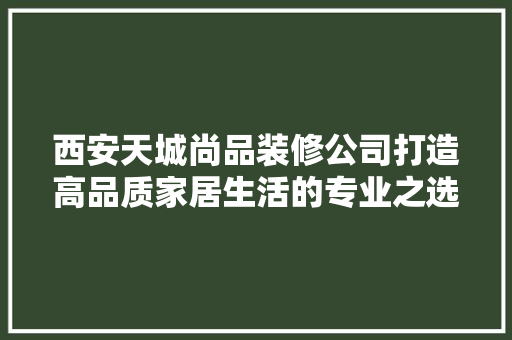 西安天城尚品装修公司打造高品质家居生活的专业之选 建筑法规