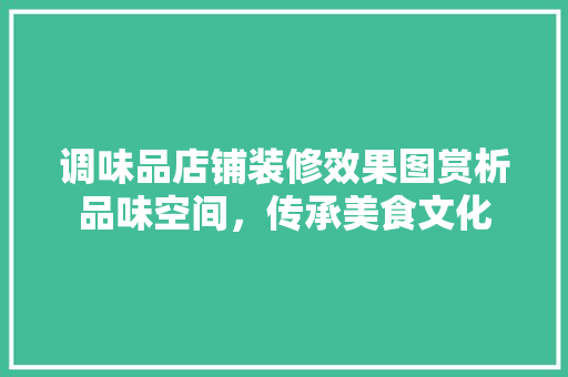 调味品店铺装修效果图赏析品味空间，传承美食文化