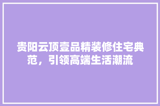 贵阳云顶壹品精装修住宅典范，引领高端生活潮流