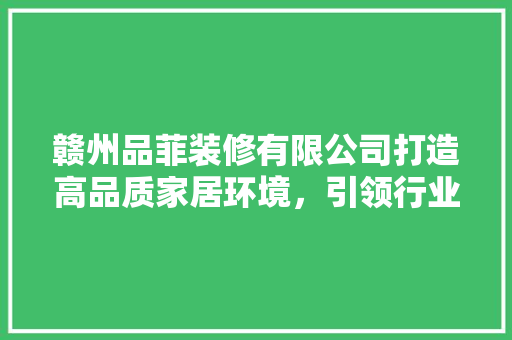 赣州品菲装修有限公司打造高品质家居环境，引领行业新潮流