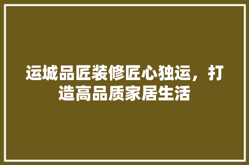 运城品匠装修匠心独运，打造高品质家居生活