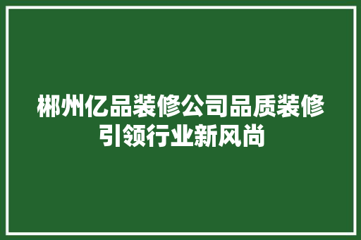 郴州亿品装修公司品质装修引领行业新风尚