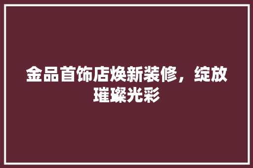 金品首饰店焕新装修，绽放璀璨光彩 生态建筑设计