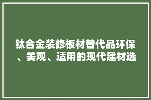 钛合金装修板材替代品环保、美观、适用的现代建材选择