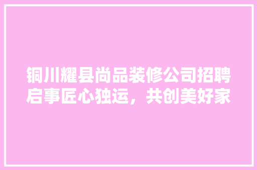 铜川耀县尚品装修公司招聘启事匠心独运，共创美好家园 常用建材