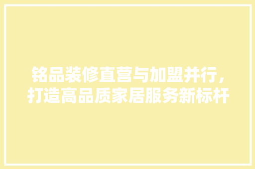 铭品装修直营与加盟并行，打造高品质家居服务新标杆