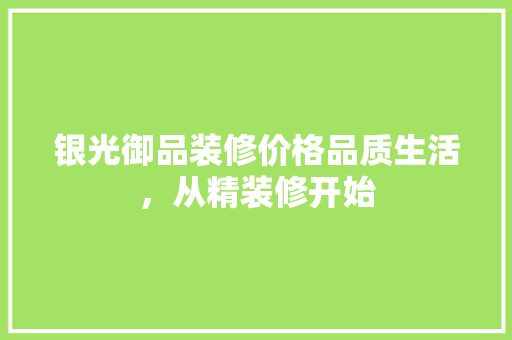 银光御品装修价格品质生活，从精装修开始