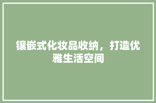 镶嵌式化妆品收纳，打造优雅生活空间