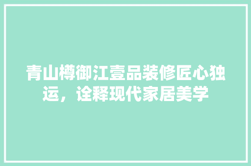 青山樽御江壹品装修匠心独运，诠释现代家居美学 知识问答