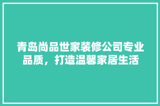 青岛尚品世家装修公司专业品质，打造温馨家居生活 公共建筑设计