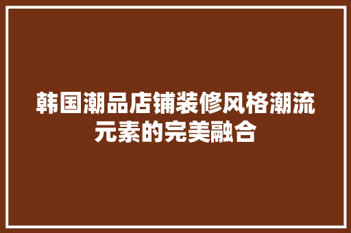 韩国潮品店铺装修风格潮流元素的完美融合