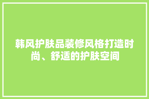 韩风护肤品装修风格打造时尚、舒适的护肤空间