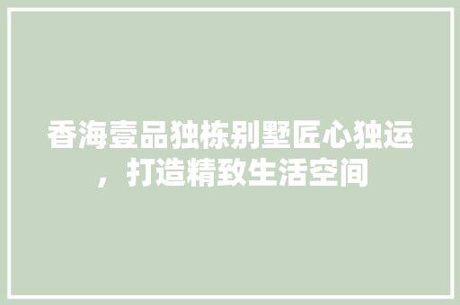 香海壹品独栋别墅匠心独运，打造精致生活空间 材料设备