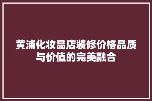 黄浦化妆品店装修价格品质与价值的完美融合