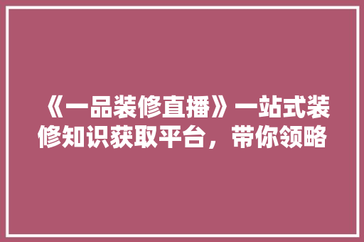 《一品装修直播》一站式装修知识获取平台，带你领略装修之美