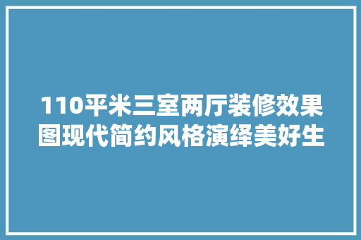 110平米三室两厅装修效果图现代简约风格演绎美好生活 施工技术