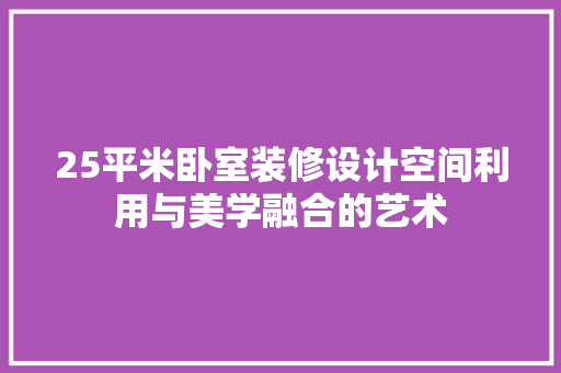 25平米卧室装修设计空间利用与美学融合的艺术 工艺流程
