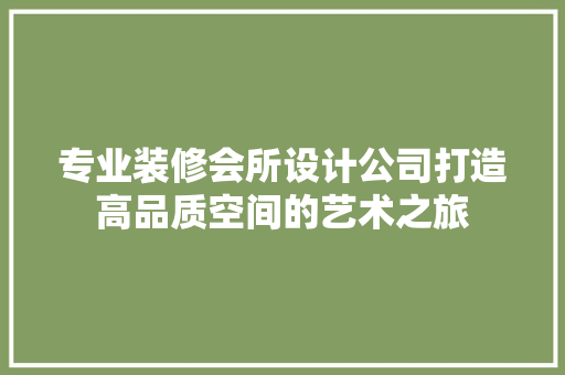 专业装修会所设计公司打造高品质空间的艺术之旅