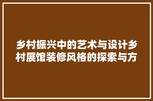 乡村振兴中的艺术与设计乡村展馆装修风格的探索与方法 公共建筑设计