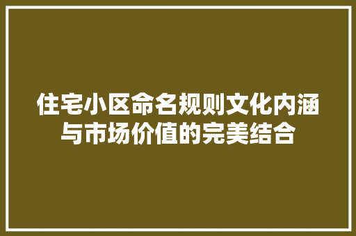住宅小区命名规则文化内涵与市场价值的完美结合