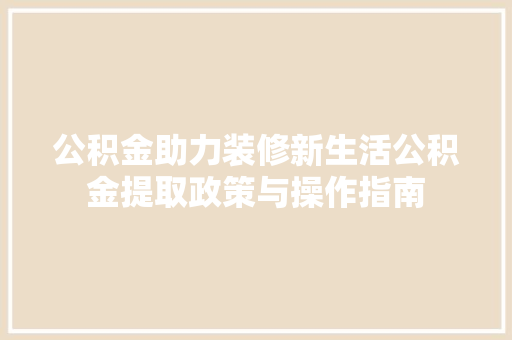 公积金助力装修新生活公积金提取政策与操作指南