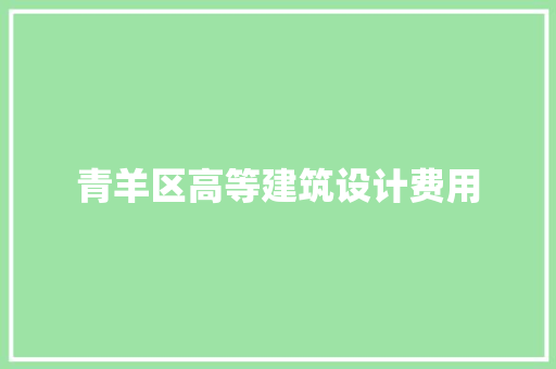 青羊区高等建筑设计费用 施工管理