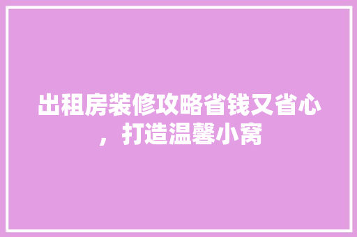 出租房装修攻略省钱又省心，打造温馨小窝 知识问答