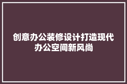 创意办公装修设计打造现代办公空间新风尚 材料设备