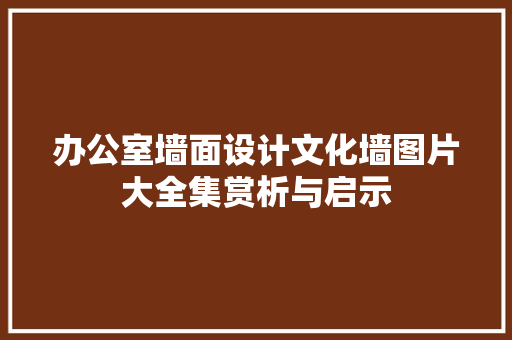 办公室墙面设计文化墙图片大全集赏析与启示