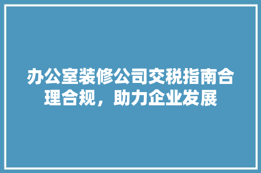 办公室装修公司交税指南合理合规，助力企业发展