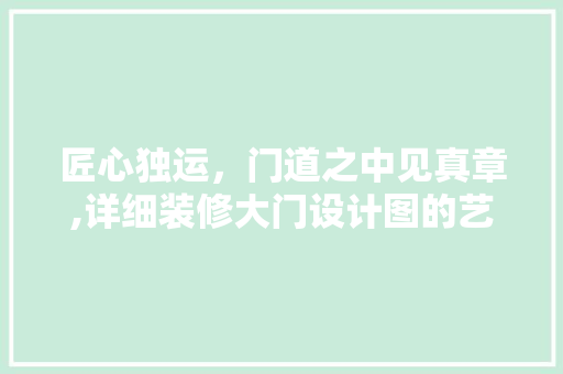 匠心独运，门道之中见真章,详细装修大门设计图的艺术与科学
