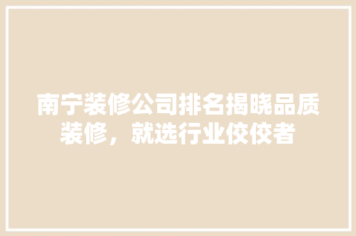 南宁装修公司排名揭晓品质装修，就选行业佼佼者