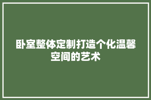 卧室整体定制打造个化温馨空间的艺术