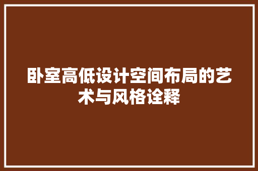 卧室高低设计空间布局的艺术与风格诠释