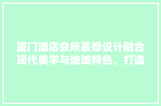 厦门酒店会所装修设计融合现代美学与地域特色，打造高端休闲娱乐空间