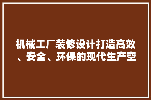机械工厂装修设计打造高效、安全、环保的现代生产空间