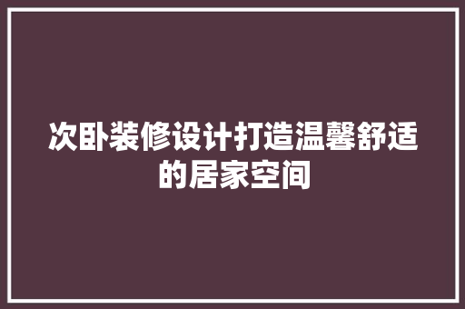 次卧装修设计打造温馨舒适的居家空间