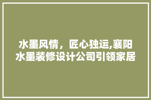 水墨风情，匠心独运,襄阳水墨装修设计公司引领家居美学新潮流