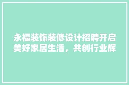 永福装饰装修设计招聘开启美好家居生活，共创行业辉煌