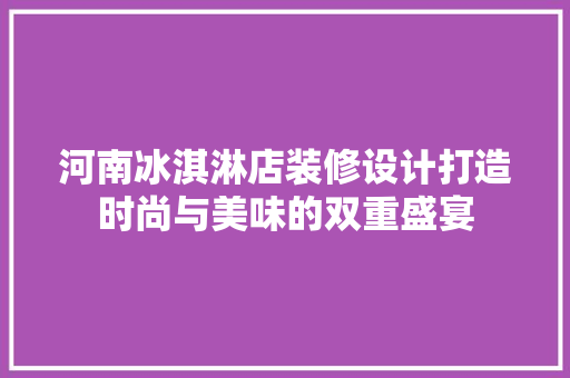河南冰淇淋店装修设计打造时尚与美味的双重盛宴