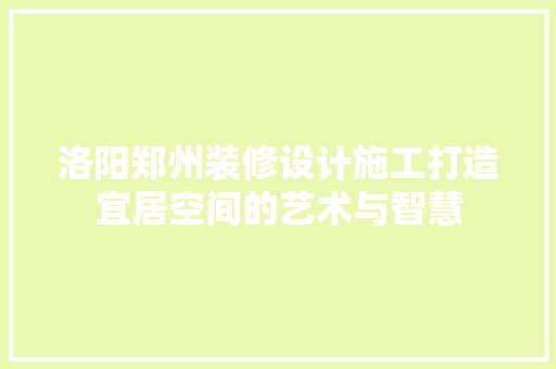 洛阳郑州装修设计施工打造宜居空间的艺术与智慧