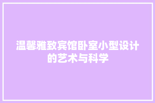 温馨雅致宾馆卧室小型设计的艺术与科学