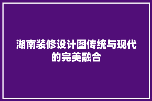 湖南装修设计图传统与现代的完美融合