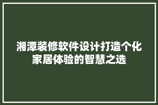 湘潭装修软件设计打造个化家居体验的智慧之选 知识问答