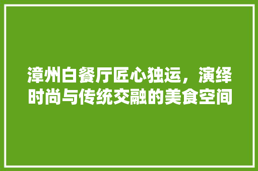 漳州白餐厅匠心独运，演绎时尚与传统交融的美食空间