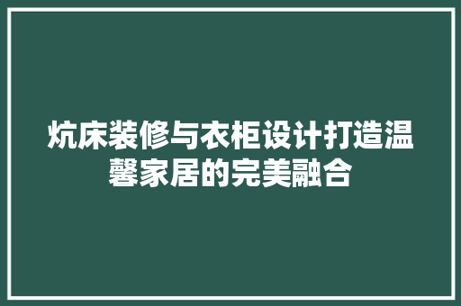 炕床装修与衣柜设计打造温馨家居的完美融合 常用设备