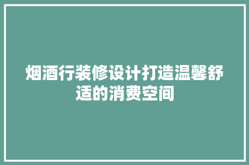 烟酒行装修设计打造温馨舒适的消费空间