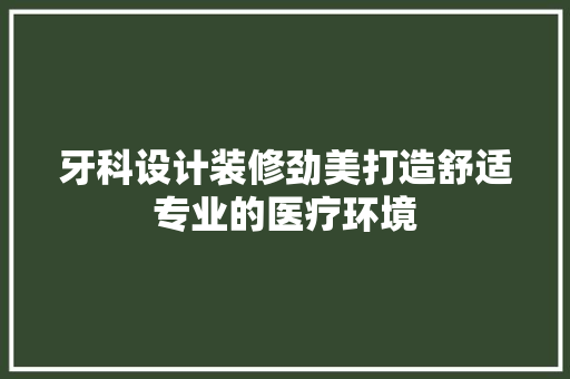 牙科设计装修劲美打造舒适专业的医疗环境