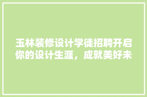 玉林装修设计学徒招聘开启你的设计生涯，成就美好未来