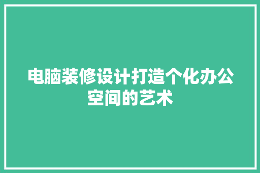 电脑装修设计打造个化办公空间的艺术